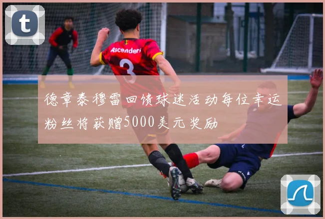 德章泰穆雷回馈球迷活动每位幸运粉丝将获赠5000美元奖励