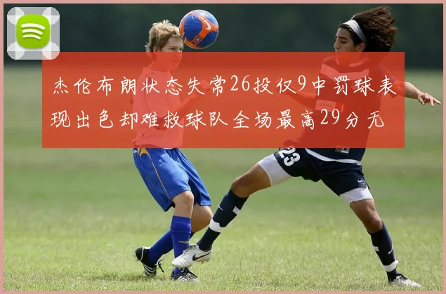 杰伦布朗状态失常26投仅9中罚球表现出色却难救球队全场最高29分无奈空砍