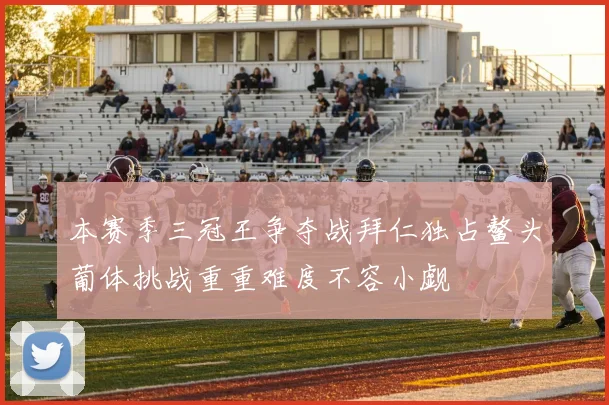 本赛季三冠王争夺战拜仁独占鳌头葡体挑战重重难度不容小觑
