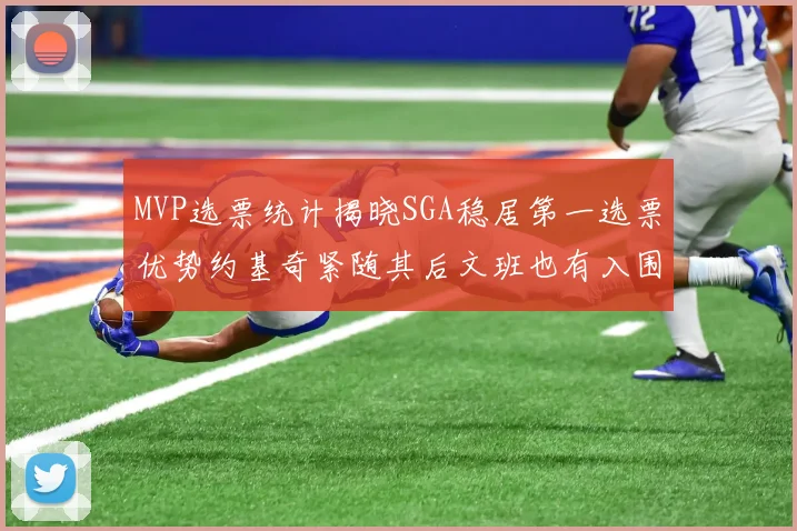MVP选票统计揭晓SGA稳居第一选票优势约基奇紧随其后文班也有入围表现