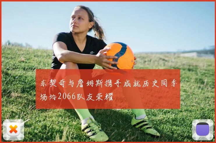 东契奇与詹姆斯携手成就历史同季场均2066队友荣耀