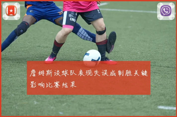 詹姆斯谈球队表现失误成制胜关键影响比赛结果