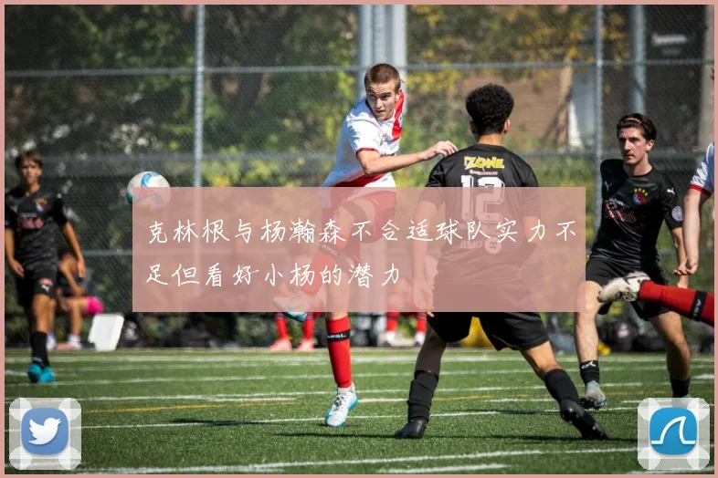 克林根与杨瀚森不合适球队实力不足但看好小杨的潜力