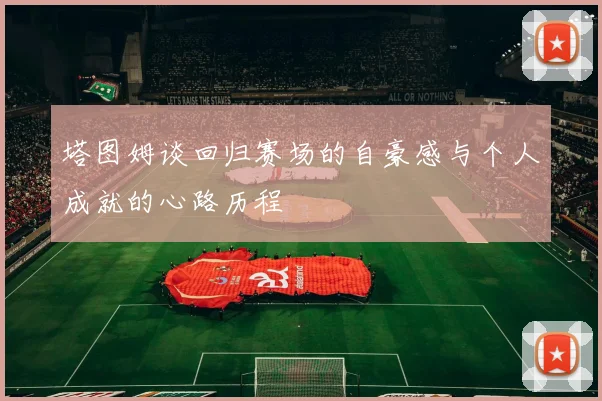 塔图姆谈回归赛场的自豪感与个人成就的心路历程