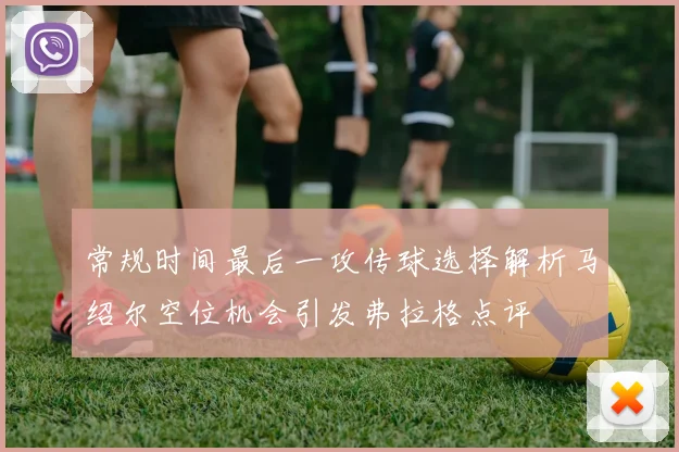 常规时间最后一攻传球选择解析马绍尔空位机会引发弗拉格点评