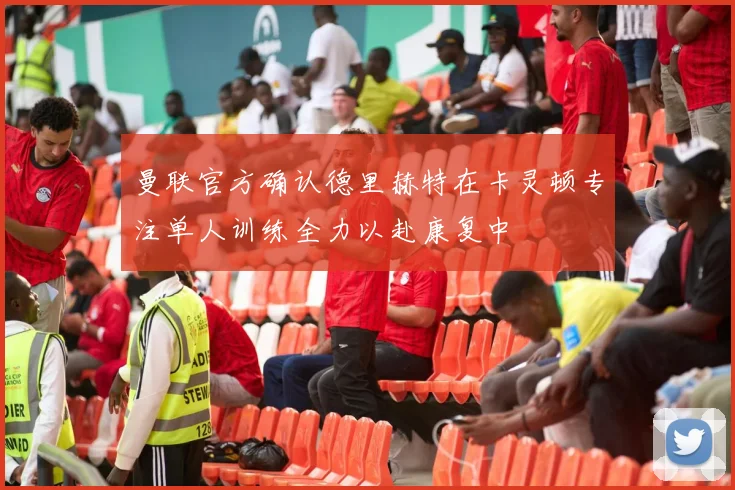 曼联官方确认德里赫特在卡灵顿专注单人训练全力以赴康复中