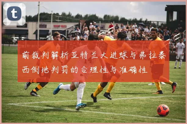 前裁判解析亚特兰大进球与弗拉泰西倒地判罚的合理性与准确性