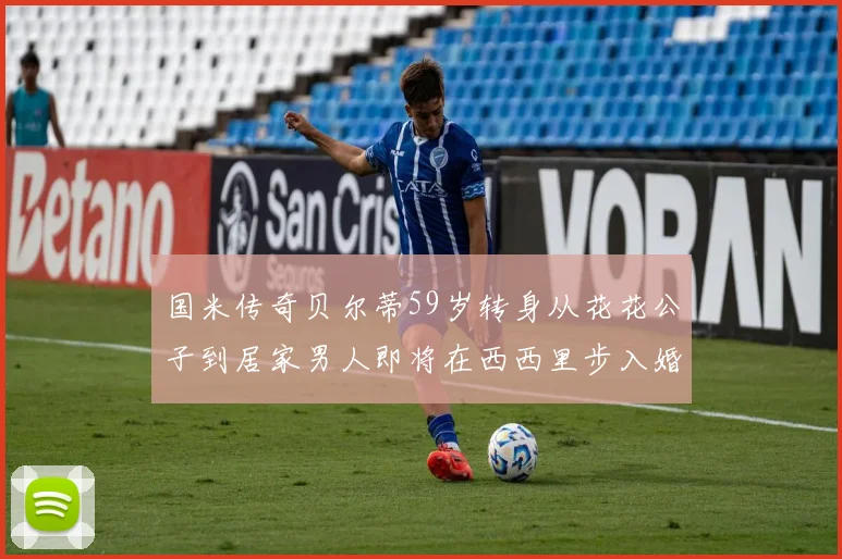 国米传奇贝尔蒂59岁转身从花花公子到居家男人即将在西西里步入婚姻殿堂