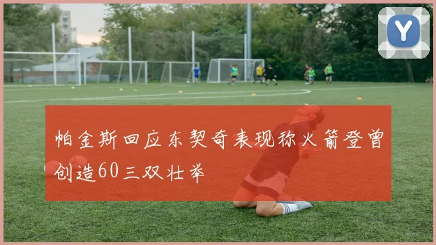 帕金斯回应东契奇表现称火箭登曾创造60三双壮举