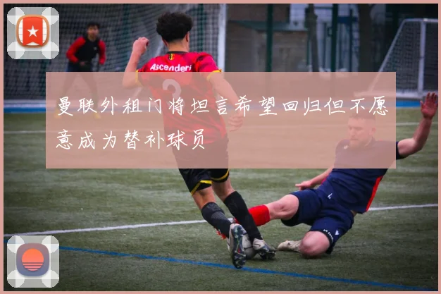 曼联外租门将坦言希望回归但不愿意成为替补球员