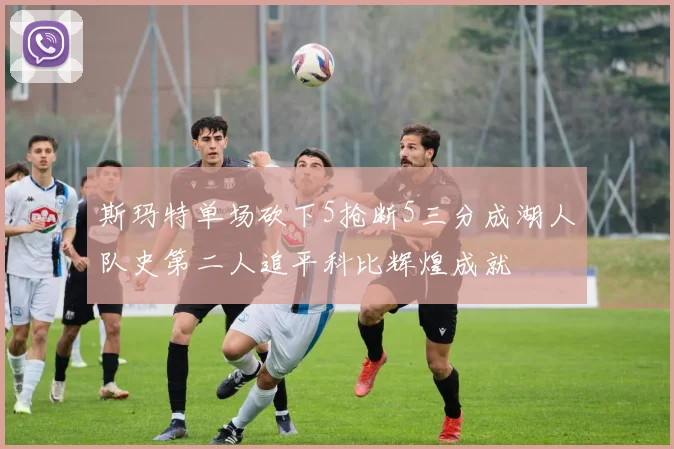 斯玛特单场砍下5抢断5三分成湖人队史第二人追平科比辉煌成就