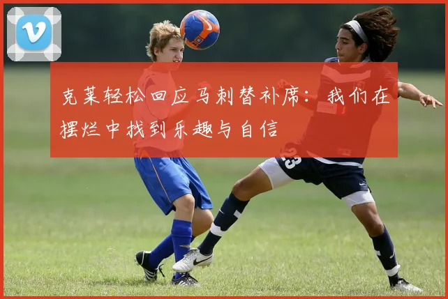 克莱轻松回应马刺替补席：我们在摆烂中找到乐趣与自信