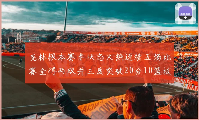 克林根本赛季状态火热连续五场比赛全得两双并三度突破20分10篮板大关