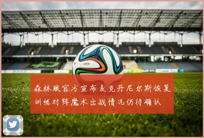 森林狼官方宣布麦克丹尼尔斯恢复训练对阵魔术出战情况仍待确认