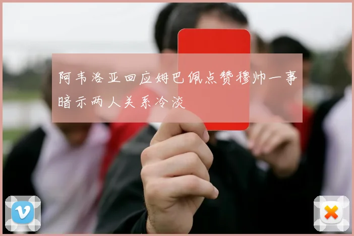 阿韦洛亚回应姆巴佩点赞穆帅一事暗示两人关系冷淡