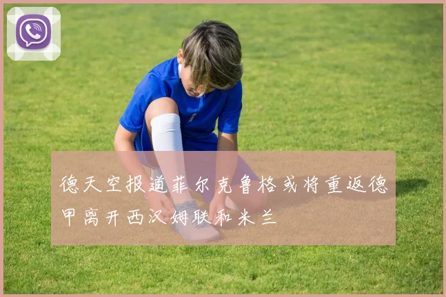 德天空报道菲尔克鲁格或将重返德甲离开西汉姆联和米兰