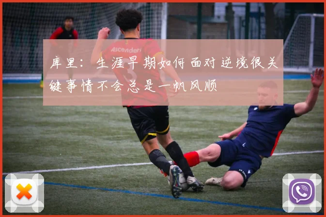 库里：生涯早期如何面对逆境很关键事情不会总是一帆风顺