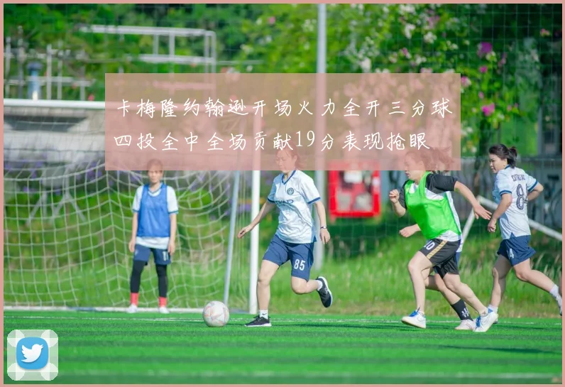 卡梅隆约翰逊开场火力全开三分球四投全中全场贡献19分表现抢眼