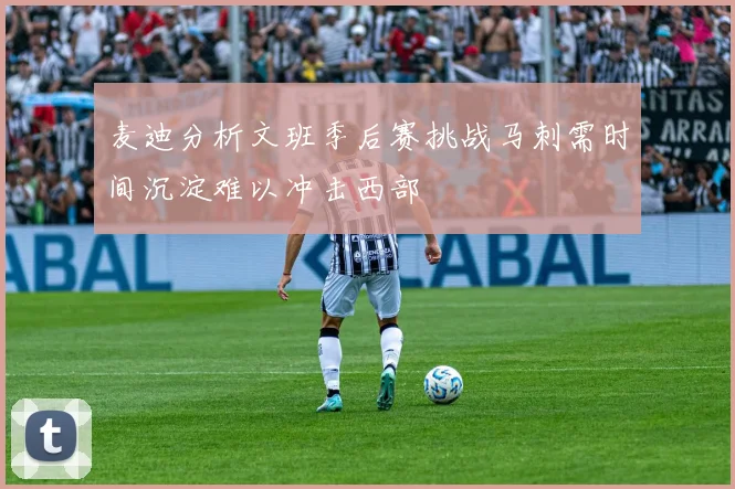 麦迪分析文班季后赛挑战马刺需时间沉淀难以冲击西部