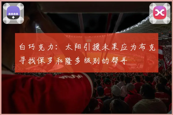 白巧克力：太阳引援未果应为布克寻找保罗和隆多级别的帮手