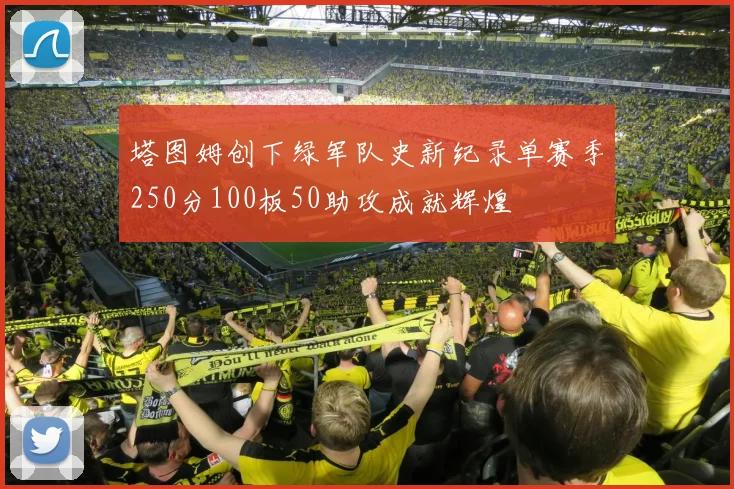 塔图姆创下绿军队史新纪录单赛季250分100板50助攻成就辉煌