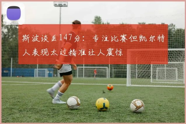 斯波谈丢147分：专注比赛但凯尔特人表现太过精准让人震惊