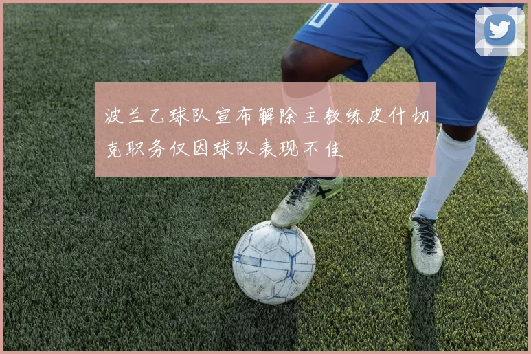波兰乙球队宣布解除主教练皮什切克职务仅因球队表现不佳