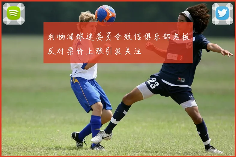 利物浦球迷委员会致信俱乐部老板反对票价上涨引发关注
